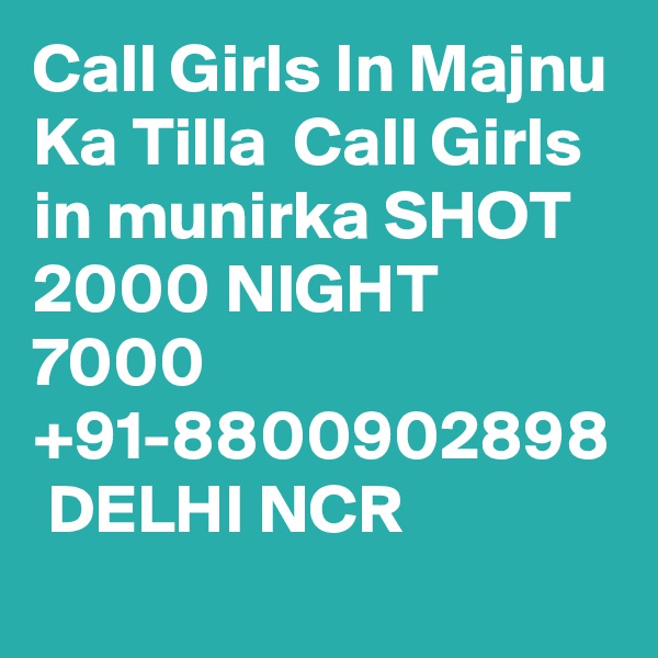 Call Girls In Majnu Ka Tilla  Call Girls in munirka SHOT 2000 NIGHT 7000 +91-8800902898  DELHI NCR 
