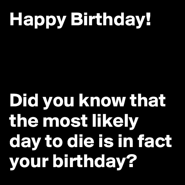 Happy Birthday!



Did you know that the most likely day to die is in fact your birthday?