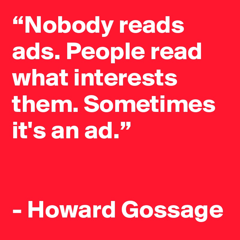“Nobody reads ads. People read what interests them. Sometimes it's an ad.”

 
- Howard Gossage