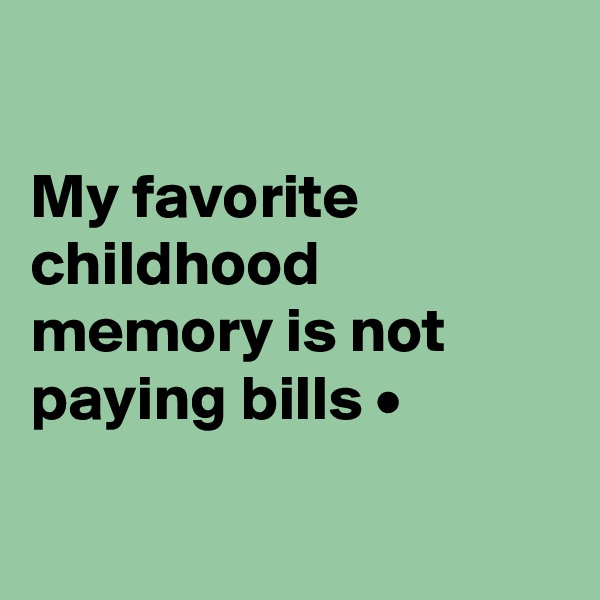 

My favorite childhood memory is not paying bills • 

