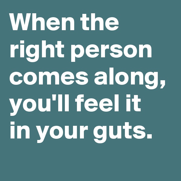 When the right person comes along, you'll feel it in your guts.