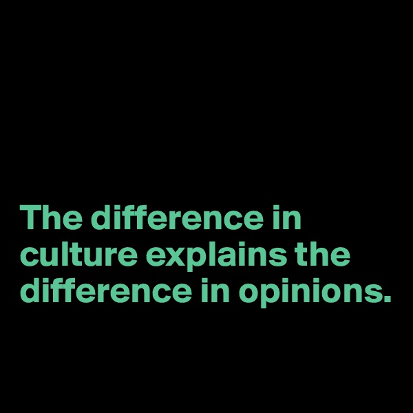 




The difference in culture explains the difference in opinions.
