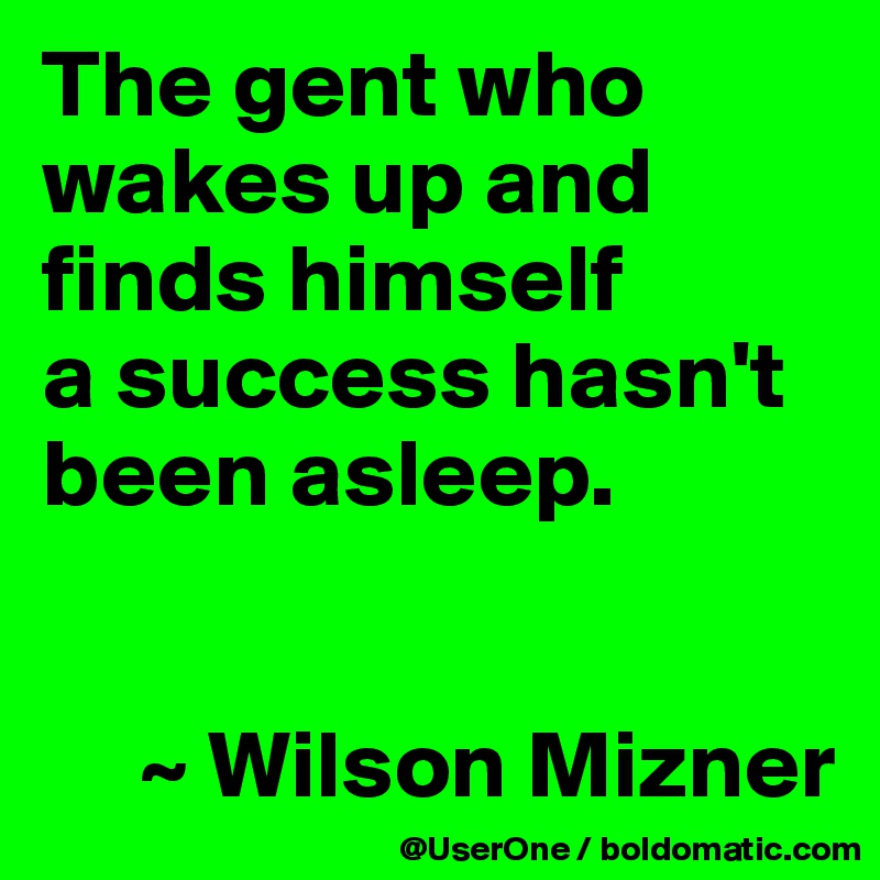 The gent who wakes up and finds himself
a success hasn't been asleep.


     ~ Wilson Mizner