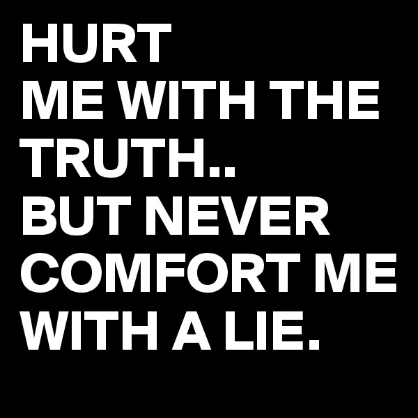 HURT
ME WITH THE TRUTH..
BUT NEVER COMFORT ME WITH A LIE.