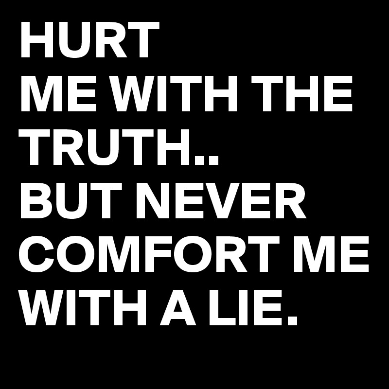 HURT
ME WITH THE TRUTH..
BUT NEVER COMFORT ME WITH A LIE.