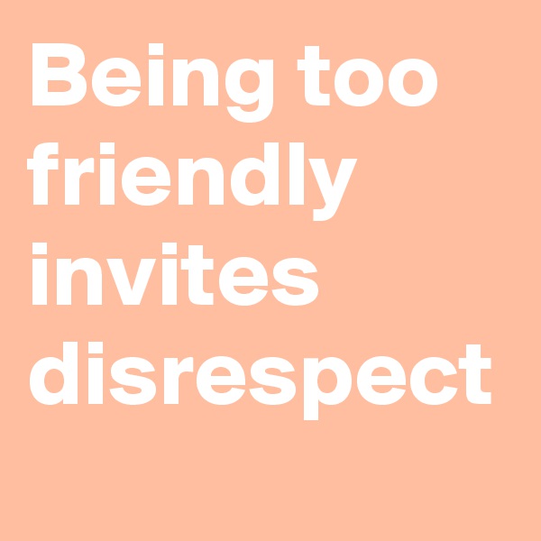 Being too friendly invites disrespect