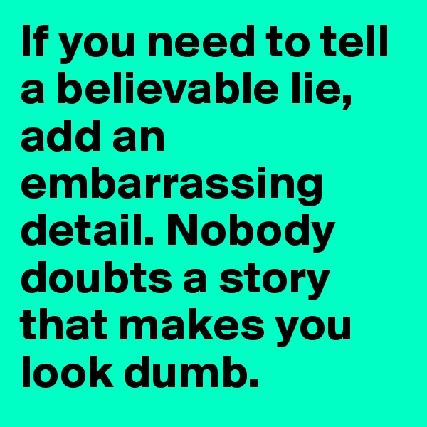 If you need to tell a believable lie, add an embarrassing detail. Nobody doubts a story that makes you look dumb.