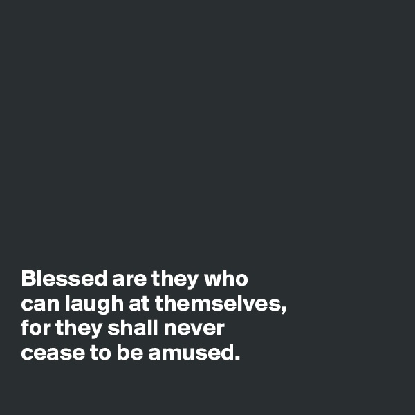 









Blessed are they who
can laugh at themselves, 
for they shall never
cease to be amused.
 