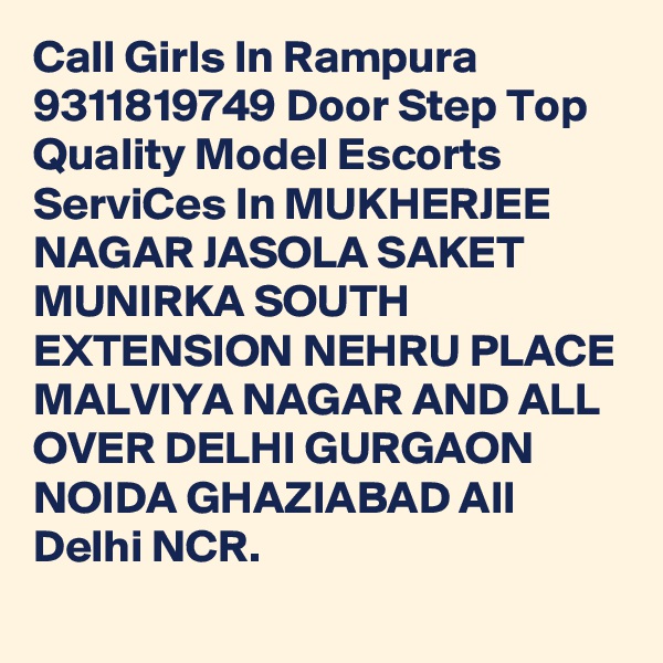 Call Girls In Rampura 9311819749 Door Step Top Quality Model Escorts ServiCes In MUKHERJEE NAGAR JASOLA SAKET MUNIRKA SOUTH EXTENSION NEHRU PLACE MALVIYA NAGAR AND ALL OVER DELHI GURGAON NOIDA GHAZIABAD All Delhi NCR.
