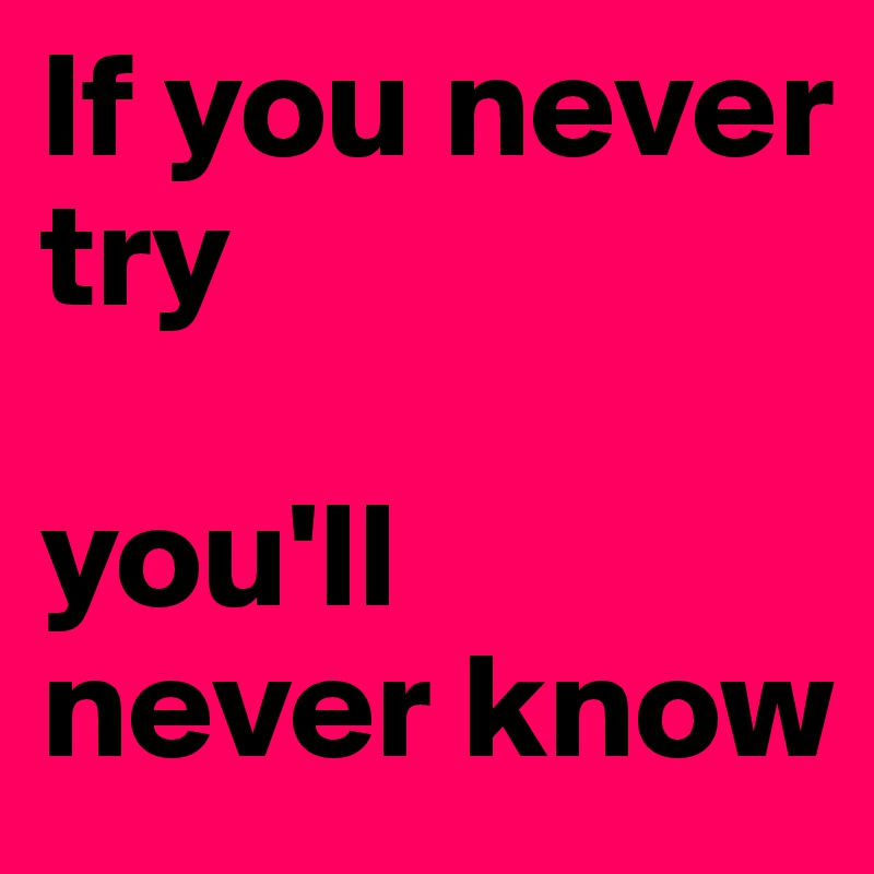 If you never try 

you'll  never know 