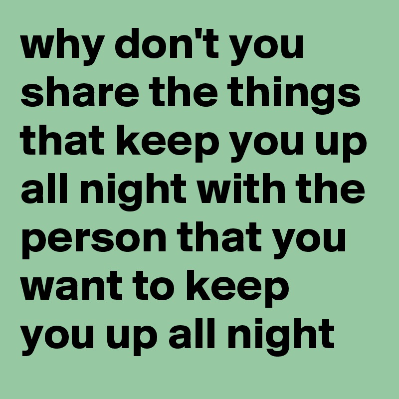 why don't you share the things that keep you up all night with the person that you want to keep you up all night