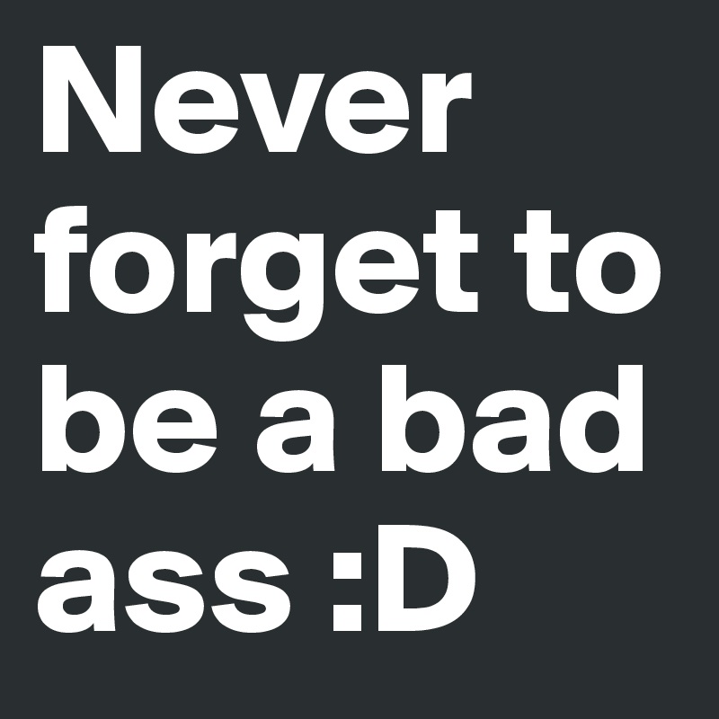 Never forget to be a bad ass :D