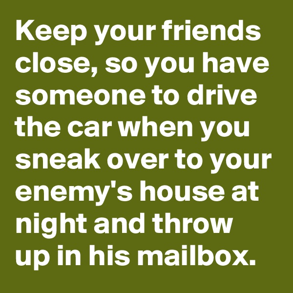 Keep your friends close, so you have someone to drive the car when you sneak over to your enemy's house at night and throw up in his mailbox.