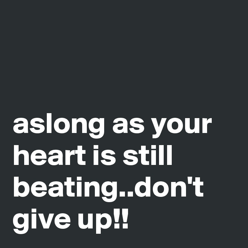 


aslong as your heart is still beating..don't give up!!