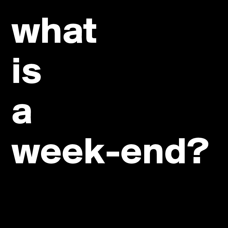 what 
is 
a 
week-end?