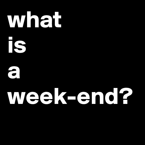 what 
is 
a 
week-end?