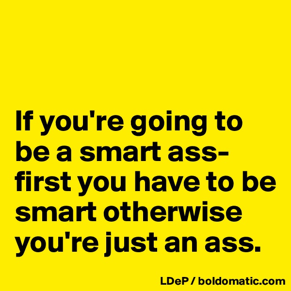 


If you're going to be a smart ass-first you have to be smart otherwise you're just an ass. 