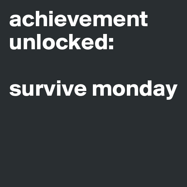 achievement unlocked:

survive monday               

 
