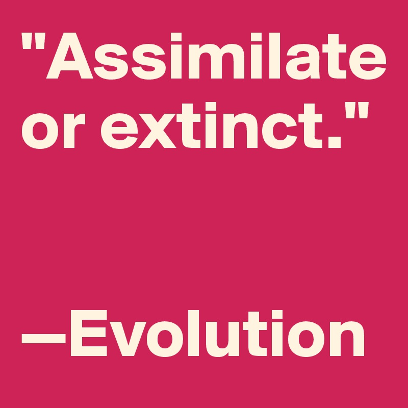 "Assimilate 
or extinct."


—Evolution