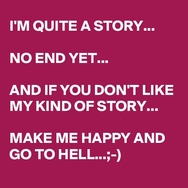 I'M QUITE A STORY...

NO END YET...

AND IF YOU DON'T LIKE MY KIND OF STORY...

MAKE ME HAPPY AND GO TO HELL...;-)

