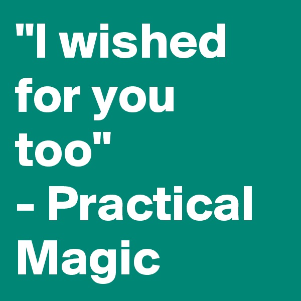 "I wished for you too"
- Practical Magic