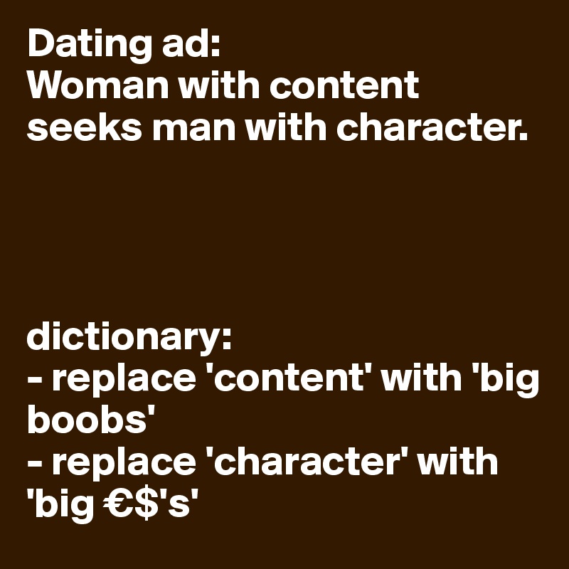 Dating ad:
Woman with content seeks man with character.




dictionary:
- replace 'content' with 'big boobs'
- replace 'character' with 'big €$'s'