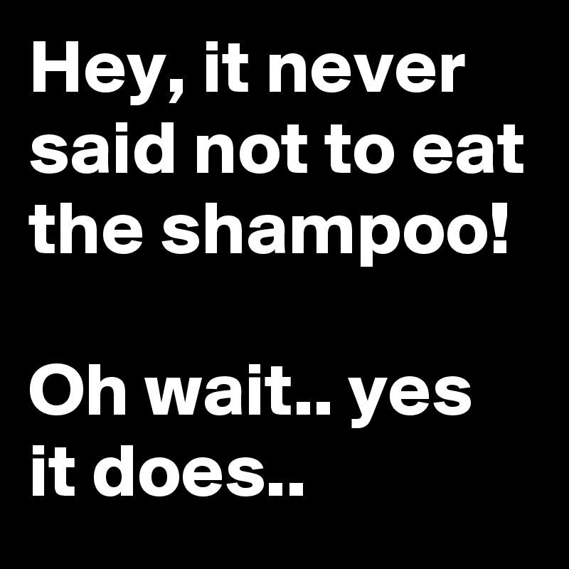 Hey, it never said not to eat the shampoo!

Oh wait.. yes it does..