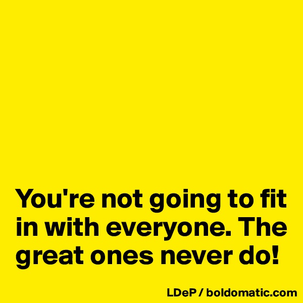





You're not going to fit in with everyone. The great ones never do!
