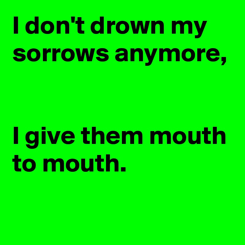 I don't drown my sorrows anymore,


I give them mouth to mouth.
