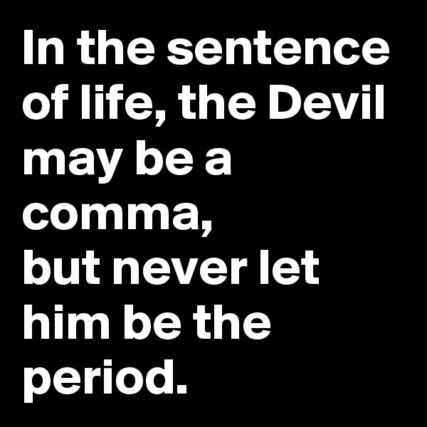In the sentence of life, the Devil may be a comma,
but never let him be the period. 