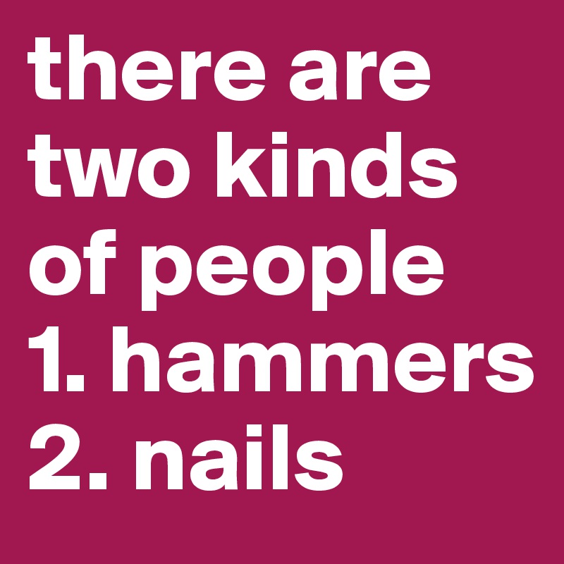 there are two kinds of people 
1. hammers
2. nails