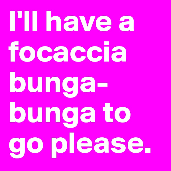 I'll have a focaccia bunga-bunga to go please.