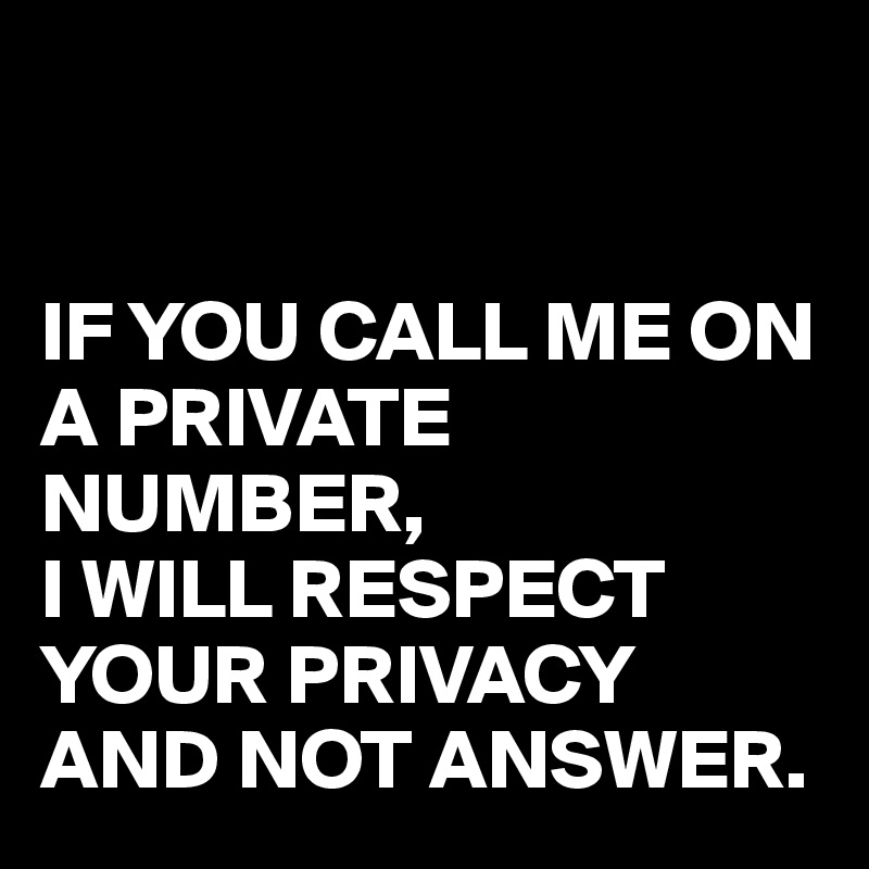


IF YOU CALL ME ON A PRIVATE NUMBER,
I WILL RESPECT YOUR PRIVACY AND NOT ANSWER.