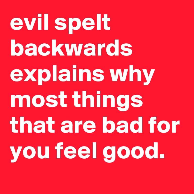 evil spelt backwards explains why most things that are bad for you feel good.