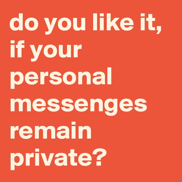 do you like it, if your personal messenges remain private?