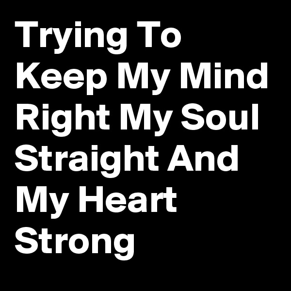 Trying To Keep My Mind Right My Soul Straight And My Heart Strong 