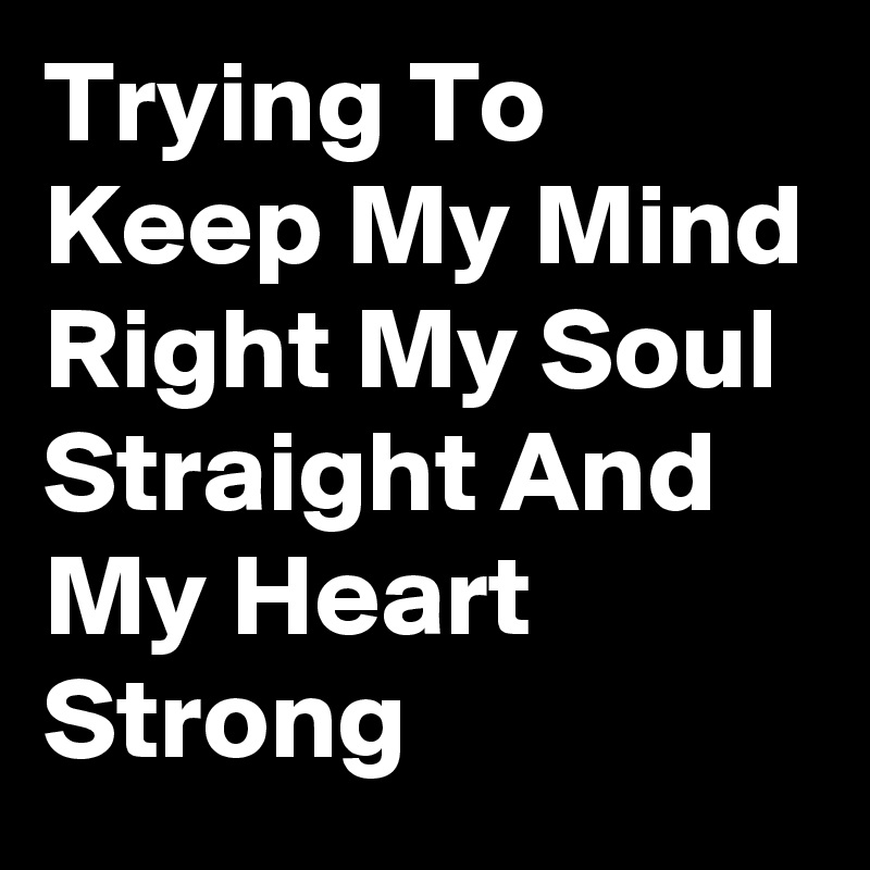 Trying To Keep My Mind Right My Soul Straight And My Heart Strong 