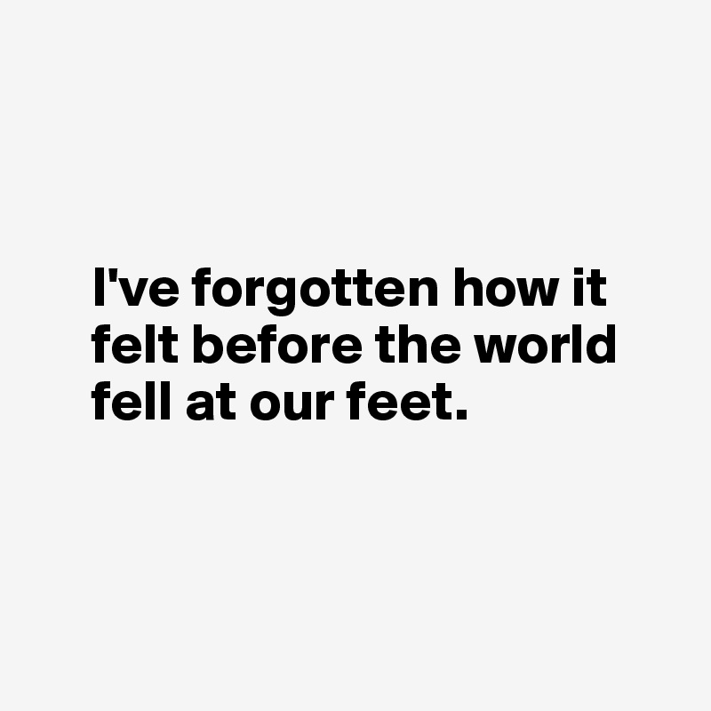 



     I've forgotten how it 
     felt before the world 
     fell at our feet.




