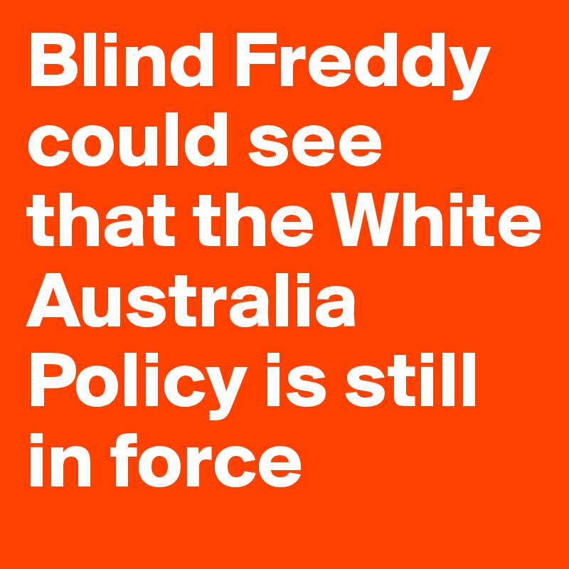 Blind Freddy could see that the White Australia Policy is still in force