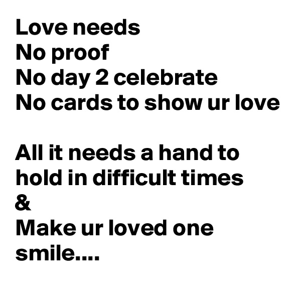 Love needs
No proof
No day 2 celebrate
No cards to show ur love

All it needs a hand to hold in difficult times
&
Make ur loved one smile....