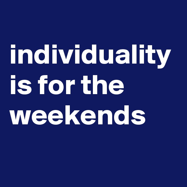 
individuality is for the weekends