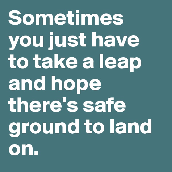 Sometimes you just have to take a leap and hope there's safe ground to land on.
