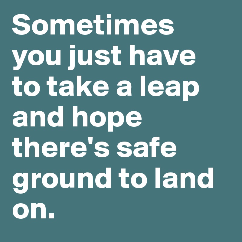Sometimes you just have to take a leap and hope there's safe ground to land on.