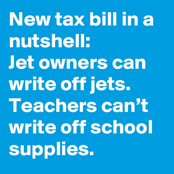 New tax bill in a nutshell: 
Jet owners can write off jets. 
Teachers can’t write off school supplies.