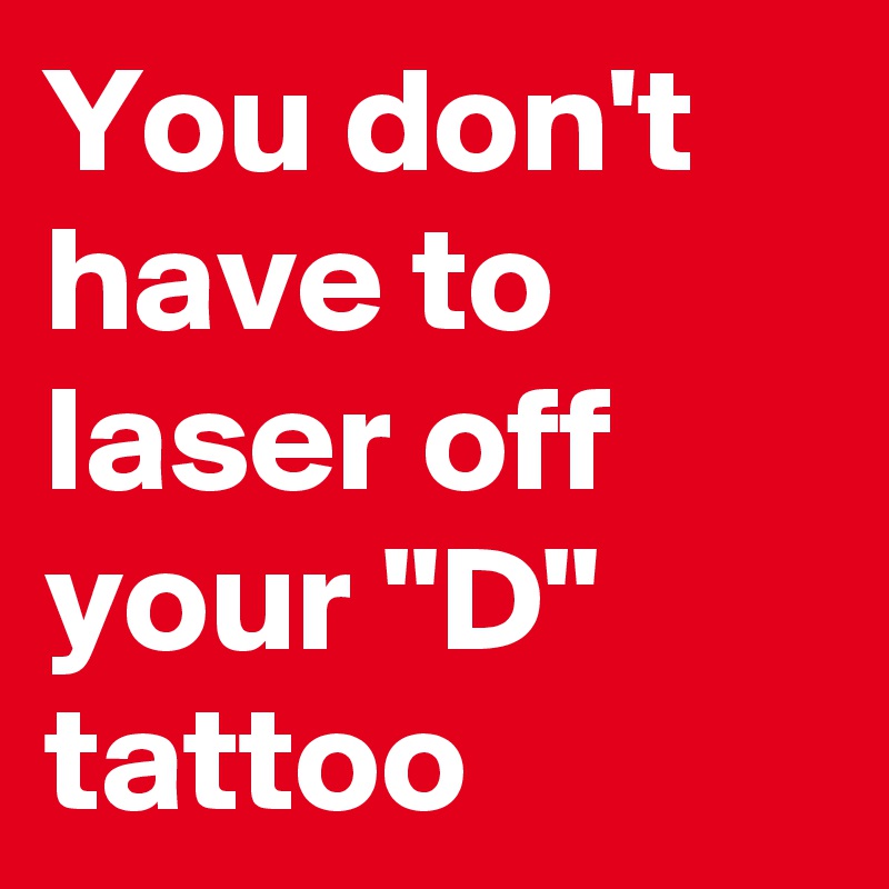 You don't have to laser off your "D" tattoo