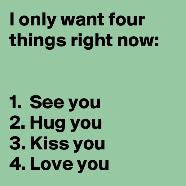 I only want four things right now:


1.  See you
2. Hug you
3. Kiss you
4. Love you