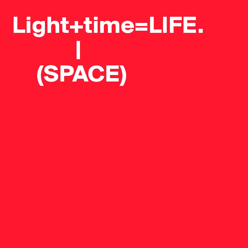Light+time=LIFE.
             |
     (SPACE)





