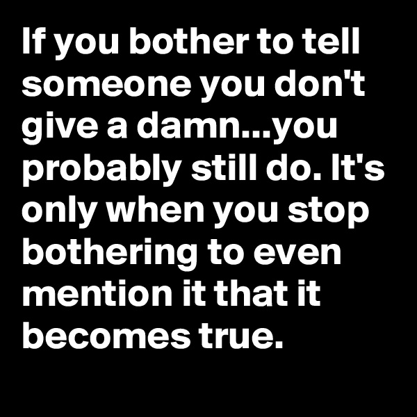 If you bother to tell someone you don't give a damn...you probably still do. It's only when you stop bothering to even mention it that it becomes true.