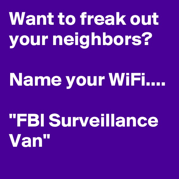 Want to freak out your neighbors?

Name your WiFi....

"FBI Surveillance Van" 