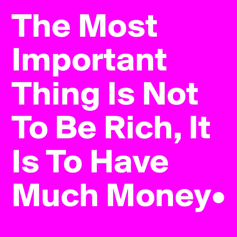 The Most Important Thing Is Not To Be Rich, It Is To Have Much Money•